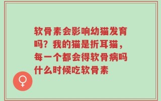 软骨素会影响幼猫发育吗？我的猫是折耳猫，每一个都会得软骨病吗什么时候吃软骨素
