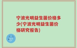 宁波光明益生菌价格多少(宁波光明益生菌价格研究报告)