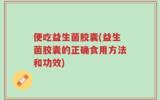便吃益生菌胶囊(益生菌胶囊的正确食用方法和功效)