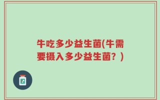 牛吃多少益生菌(牛需要摄入多少益生菌？)