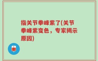 指关节拳峰紫了(关节拳峰紫变色，专家揭示原因)