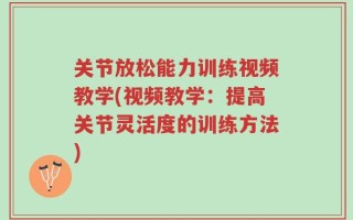 关节放松能力训练视频教学(视频教学：提高关节灵活度的训练方法)
