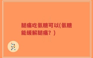 腿痛吃氨糖可以(氨糖能缓解腿痛？)