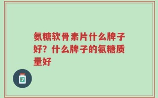 氨糖软骨素片什么牌子好？什么牌子的氨糖质量好