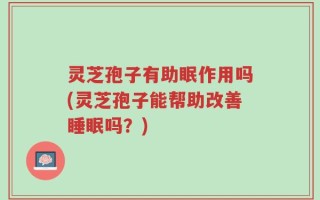 灵芝孢子有助眠作用吗(灵芝孢子能帮助改善睡眠吗？)