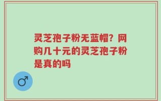 灵芝孢子粉无蓝帽？网购几十元的灵芝孢子粉是真的吗