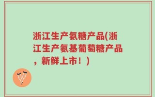 浙江生产氨糖产品(浙江生产氨基葡萄糖产品，新鲜上市！)