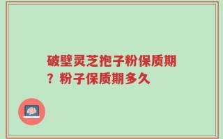 破壁灵芝抱子粉保质期？粉子保质期多久