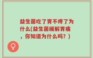 益生菌吃了胃不疼了为什么(益生菌缓解胃痛，你知道为什么吗？)