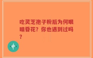 吃灵芝孢子粉后为何眼睛昏花？你也遇到过吗？