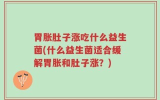 胃胀肚子涨吃什么益生菌(什么益生菌适合缓解胃胀和肚子涨？)