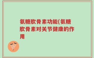 氨糖肷骨素功能(氨糖肷骨素对关节健康的作用