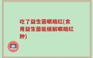 吃了益生菌眼睛红(食用益生菌能缓解眼睛红肿)