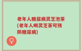 老年人糖尿病灵芝泡茶(老年人喝灵芝茶可预防糖尿病)