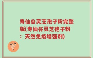 寿仙谷灵芝孢子粉完整版(寿仙谷灵芝孢子粉：天然免疫增强剂)