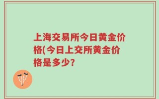 上海交易所今日黄金价格(今日上交所黄金价格是多少？