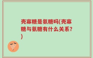 壳寡糖是氨糖吗(壳寡糖与氨糖有什么关系？)