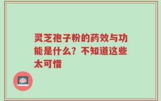 灵芝孢子粉的药效与功能是什么？不知道这些太可惜