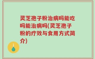 灵芝孢子粉治病吗能吃吗能治病吗(灵芝孢子粉的疗效与食用方式简介)