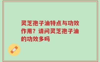 灵芝孢子油特点与功效作用？请问灵芝孢子油的功效多吗