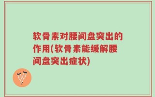 软骨素对腰间盘突出的作用(软骨素能缓解腰间盘突出症状)