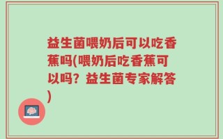 益生菌喂奶后可以吃香蕉吗(喂奶后吃香蕉可以吗？益生菌专家解答)