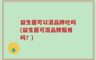 益生菌可以混品牌吃吗(益生菌可混品牌服用吗？)