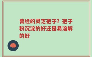 曾经的灵芝孢子？孢子粉沉淀的好还是易溶解的好