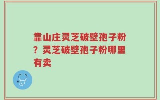 靠山庄灵芝破壁孢子粉？灵芝破壁孢子粉哪里有卖