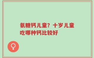 氨糖钙儿童？十岁儿童吃哪种钙比较好