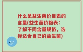 什么是益生菌价目表的含量(益生菌价格表：了解不同含量规格，选择适合自己的益生菌)