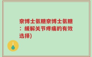 奈博士氨糖奈博士氨糖：缓解关节疼痛的有效选择)
