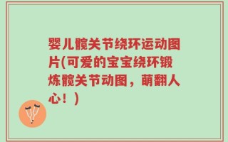 婴儿髋关节绕环运动图片(可爱的宝宝绕环锻炼髋关节动图，萌翻人心！)
