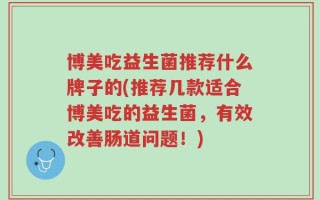 博美吃益生菌推荐什么牌子的(推荐几款适合博美吃的益生菌，有效改善肠道问题！)