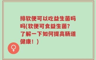 排软便可以吃益生菌吗吗(软便可食益生菌？了解一下如何提高肠道健康！)
