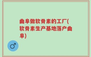 曲阜做软骨素的工厂(软骨素生产基地落户曲阜)