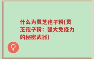 什么为灵芝孢子粉(灵芝孢子粉：强大免疫力的秘密武器)