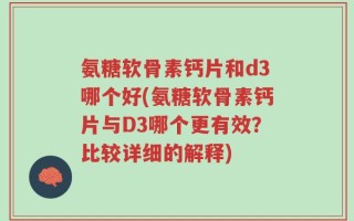 氨糖软骨素钙片和d3哪个好(氨糖软骨素钙片与D3哪个更有效？比较详细的解释)