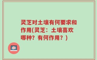 灵芝对土壤有何要求和作用(灵芝：土壤喜欢哪种？有何作用？)