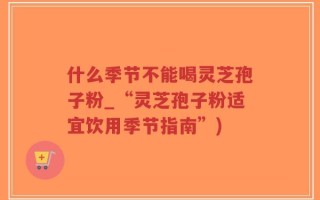什么季节不能喝灵芝孢子粉_“灵芝孢子粉适宜饮用季节指南”)
