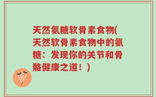 天然氨糖软骨素食物(天然软骨素食物中的氨糖：发现你的关节和骨骼健康之道！)