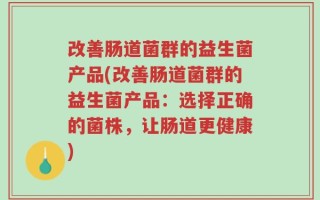 改善肠道菌群的益生菌产品(改善肠道菌群的益生菌产品：选择正确的菌株，让肠道更健康)