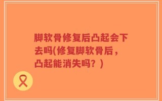 脚软骨修复后凸起会下去吗(修复脚软骨后，凸起能消失吗？)