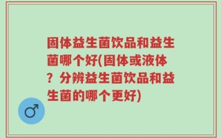 固体益生菌饮品和益生菌哪个好(固体或液体？分辨益生菌饮品和益生菌的哪个更好)