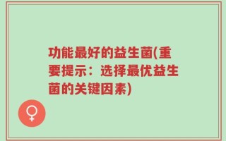 功能最好的益生菌(重要提示：选择最优益生菌的关键因素)