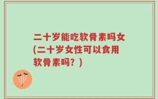 二十岁能吃软骨素吗女(二十岁女性可以食用软骨素吗？)