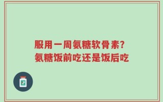 服用一周氨糖软骨素？氨糖饭前吃还是饭后吃