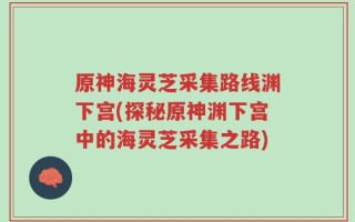 原神海灵芝采集路线渊下宫(探秘原神渊下宫中的海灵芝采集之路)