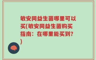 敏安同益生菌哪里可以买(敏安同益生菌购买指南：在哪里能买到？)