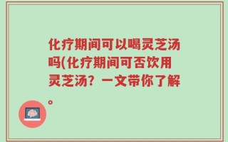 化疗期间可以喝灵芝汤吗(化疗期间可否饮用灵芝汤？一文带你了解。
